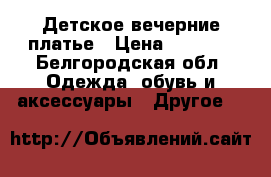 Детское вечерние платье › Цена ­ 1 000 - Белгородская обл. Одежда, обувь и аксессуары » Другое   